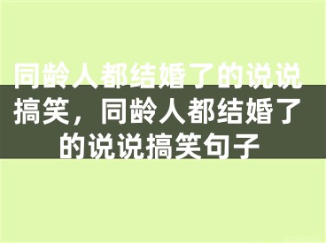 同龄人都结婚了的说说搞笑，同龄人都结婚了的说说搞笑句子
