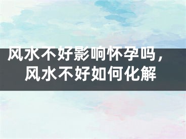 风水不好影响怀孕吗，风水不好如何化解