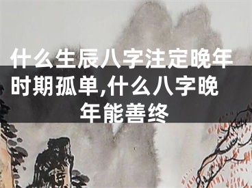什么生辰八字注定晚年时期孤单,什么八字晚年能善终
