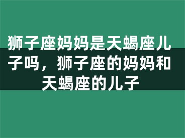 狮子座妈妈是天蝎座儿子吗,狮子座的妈妈和天蝎座的儿子
