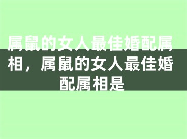 属鼠的女人最佳婚配属相,属鼠的女人最佳婚配属相是