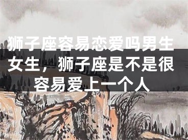 狮子座容易恋爱吗男生女生，狮子座是不是很容易爱上一个人