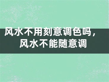风水不用刻意调色吗，风水不能随意调