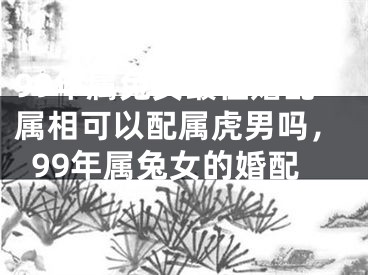 99年属兔女最佳婚配属相可以配属虎男吗,99年属兔女的婚配