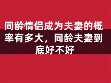 同龄情侣成为夫妻的概率有多大,同龄夫妻到底好不好