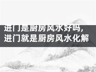 进门是厨房风水好吗,进门就是厨房风水化解