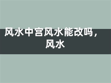 风水中宫风水能改吗，风水