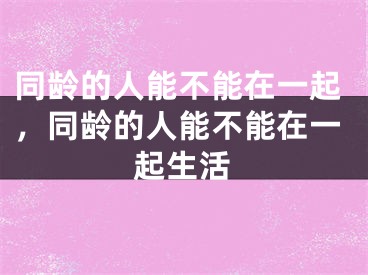 同龄的人能不能在一起，同龄的人能不能在一起生活