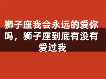 狮子座我会永远的爱你吗,狮子座到底有没有爱过我