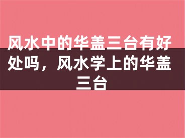 风水中的华盖三台有好处吗，风水学上的华盖三台