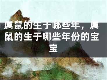 属鼠的生于哪些年，属鼠的生于哪些年份的宝宝