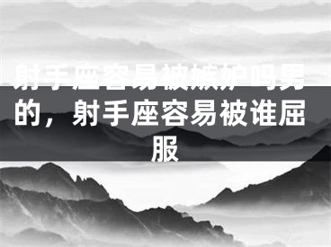 射手座容易被嫉妒吗男的，射手座容易被谁屈服