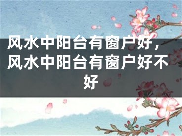 风水中阳台有窗户好，风水中阳台有窗户好不好
