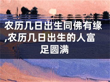 农历几日出生同佛有缘,农历几日出生的人富足圆满