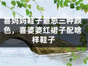 喜妈妈鞋子最忌三种颜色，喜婆婆红裙子配啥样鞋子