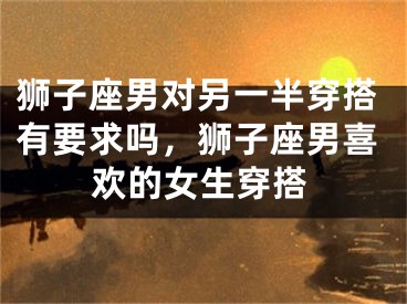 狮子座男对另一半穿搭有要求吗，狮子座男喜欢的女生穿搭