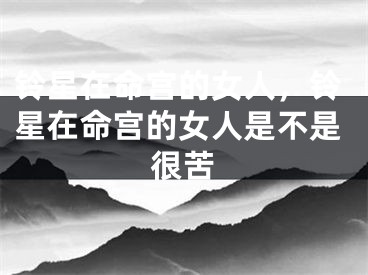 铃星在命宫的女人，铃星在命宫的女人是不是很苦