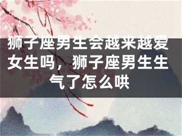 狮子座男生会越来越爱女生吗，狮子座男生生气了怎么哄