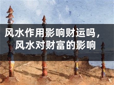 风水作用影响财运吗,风水对财富的影响