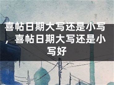 喜帖日期大写还是小写，喜帖日期大写还是小写好