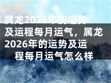 属龙2026年的运势及运程每月运气，属龙2026年的运势及运程每月运气怎么样
