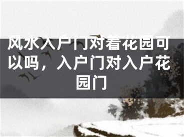 风水入户门对着花园可以吗,入户门对入户花园门