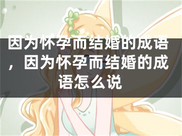 因为怀孕而结婚的成语,因为怀孕而结婚的成语怎么说