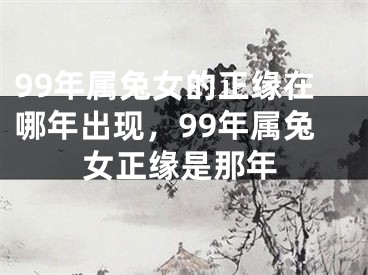 99年属兔女的正缘在哪年出现,99年属兔女正缘是那年