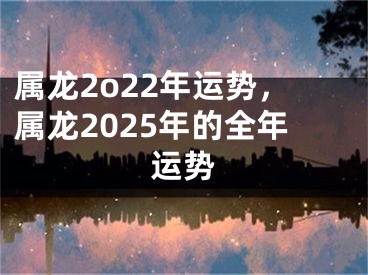 属龙2o22年运势，属龙2025年的全年运势