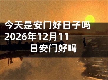 今天是安门好日子吗 2026年12月11日安门好吗