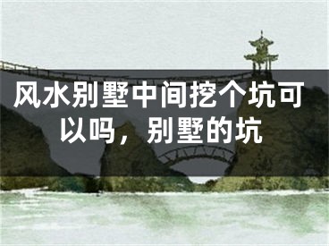 风水别墅中间挖个坑可以吗，别墅的坑