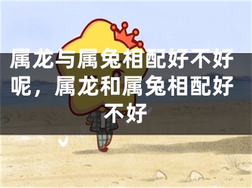 属龙与属兔相配好不好呢,属龙和属兔相配好不好