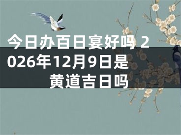 今日办百日宴好吗 2026年12月9日是黄道吉日吗