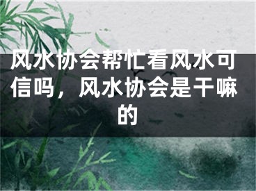 风水协会帮忙看风水可信吗，风水协会是干嘛的