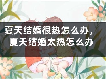 夏天结婚很热怎么办,夏天结婚太热怎么办