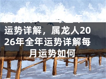 属龙人2026年全年运势详解，属龙人2026年全年运势详解每月运势如何