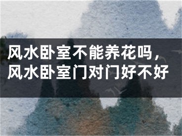 风水卧室不能养花吗，风水卧室门对门好不好
