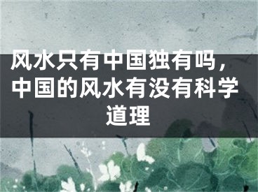 风水只有中国独有吗,中国的风水有没有科学道理