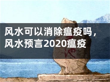 风水可以消除瘟疫吗,风水预言2020瘟疫