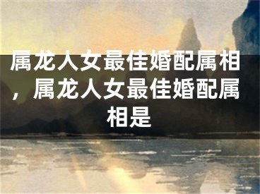 属龙人女最佳婚配属相，属龙人女最佳婚配属相是
