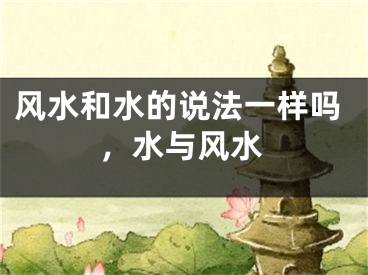 风水和水的说法一样吗，水与风水