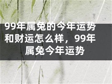 99年属兔的今年运势和财运怎么样，99年属兔今年运势