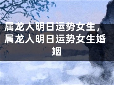 属龙人明日运势女生,属龙人明日运势女生婚姻