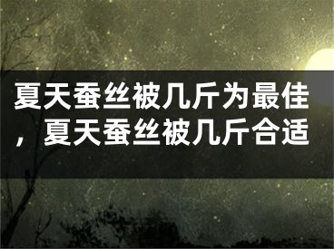 夏天蚕丝被几斤为最佳，夏天蚕丝被几斤合适