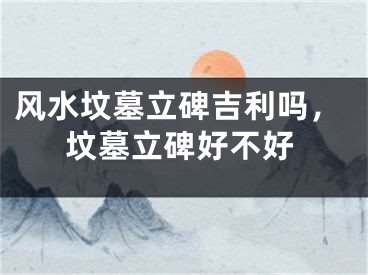 风水坟墓立碑吉利吗，坟墓立碑好不好