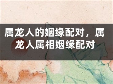 属龙人的姻缘配对，属龙人属相姻缘配对
