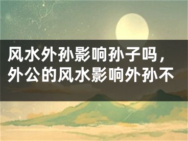 风水外孙影响孙子吗,外公的风水影响外孙不