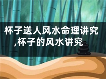 杯子送人风水命理讲究,杯子的风水讲究