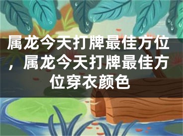 属龙今天打牌最佳方位，属龙今天打牌最佳方位穿衣颜色