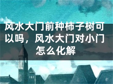 风水大门前种柿子树可以吗，风水大门对小门怎么化解